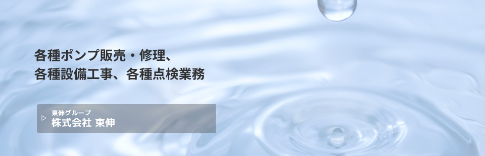 各種ポンプ販売・修理、各種設備工事、各種点検業務 株式会社 東伸