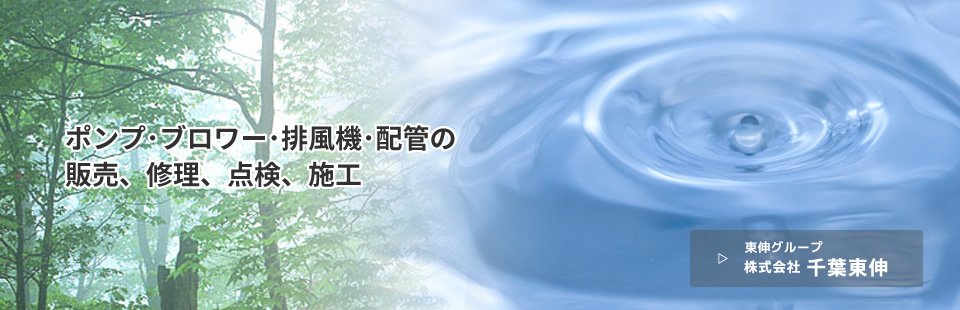 ポンプ･ブロワー･排風機･配管の販売、修理、点検、施工 株式会社 千葉東伸