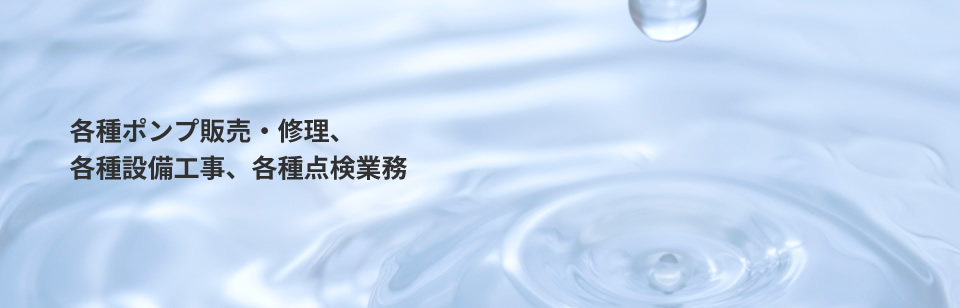 各種ポンプ販売・修理、各種設備工事、各種点検業務